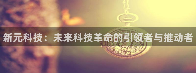 新元科技：未来科技革命的引领者与推动者