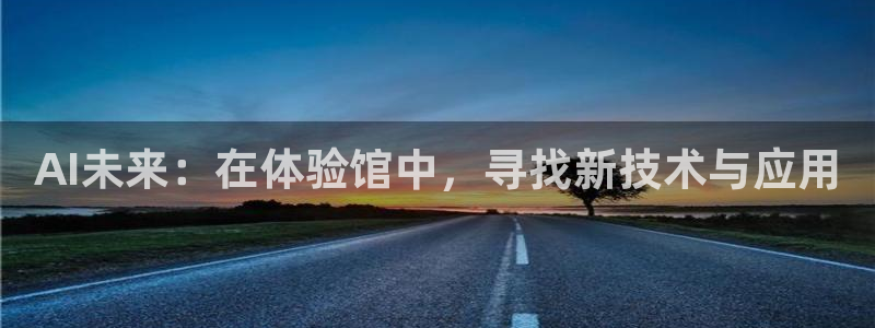 AI未来：在体验馆中，寻找新技术与应用