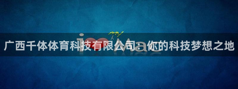 广西千体体育科技有限公司：你的科技梦想之地