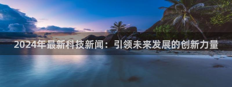 2024年最新科技新闻：引领未来发展的创新力量