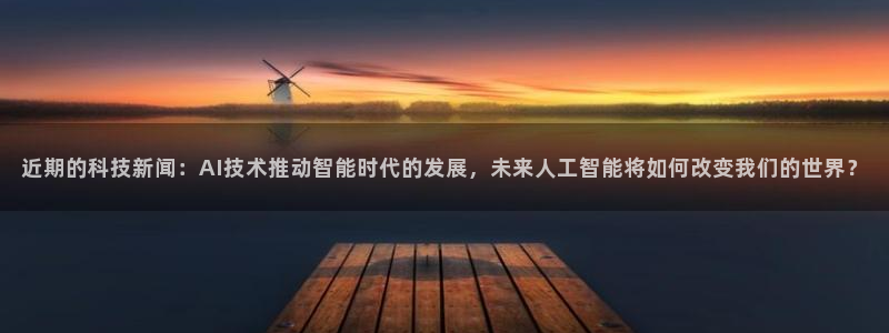 近期的科技新闻：AI技术推动智能时代的发展，未来人工智能将如何改变我们的世界？