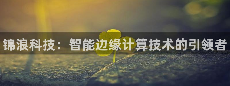 锦浪科技：智能边缘计算技术的引领者