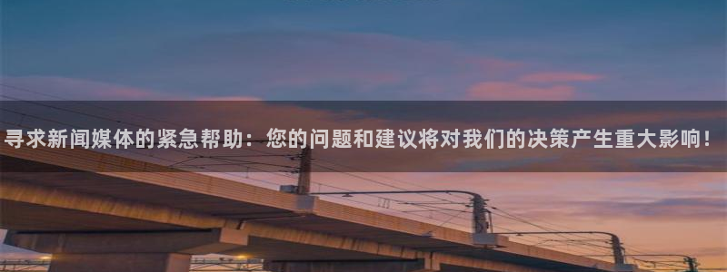 寻求新闻媒体的紧急帮助：您的问题和建议将对我们的决策产生重大影响！