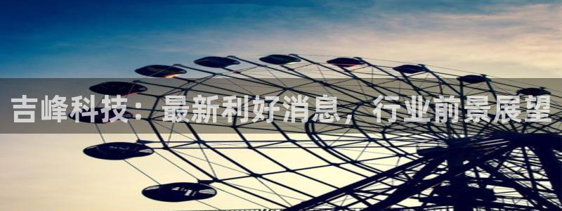 吉峰科技：最新利好消息，行业前景展望